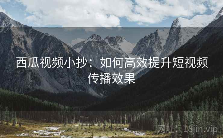 西瓜视频小抄：如何高效提升短视频传播效果