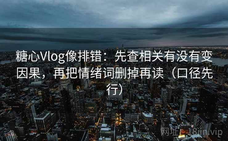 糖心Vlog像排错：先查相关有没有变因果，再把情绪词删掉再读（口径先行）