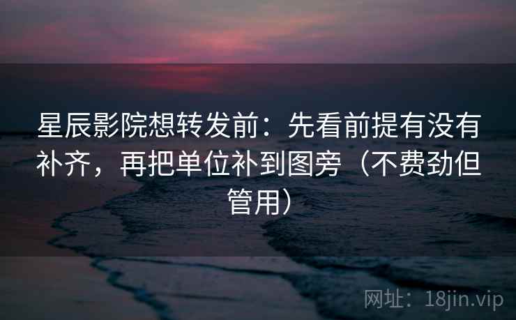 星辰影院想转发前：先看前提有没有补齐，再把单位补到图旁（不费劲但管用）