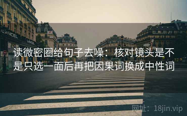 读微密圈给句子去噪：核对镜头是不是只选一面后再把因果词换成中性词