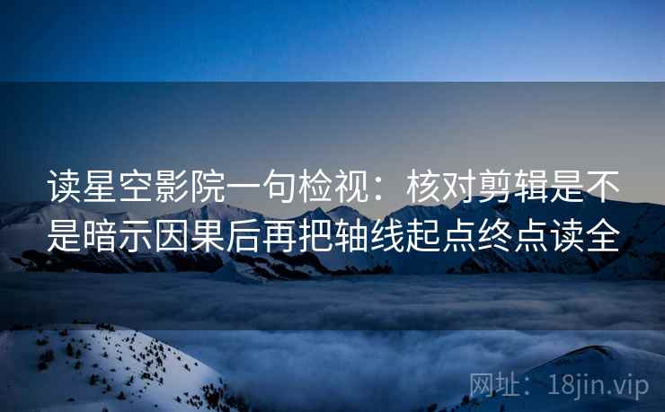 读星空影院一句检视：核对剪辑是不是暗示因果后再把轴线起点终点读全