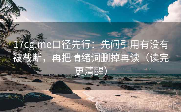 17cg.me口径先行：先问引用有没有被截断，再把情绪词删掉再读（读完更清醒）