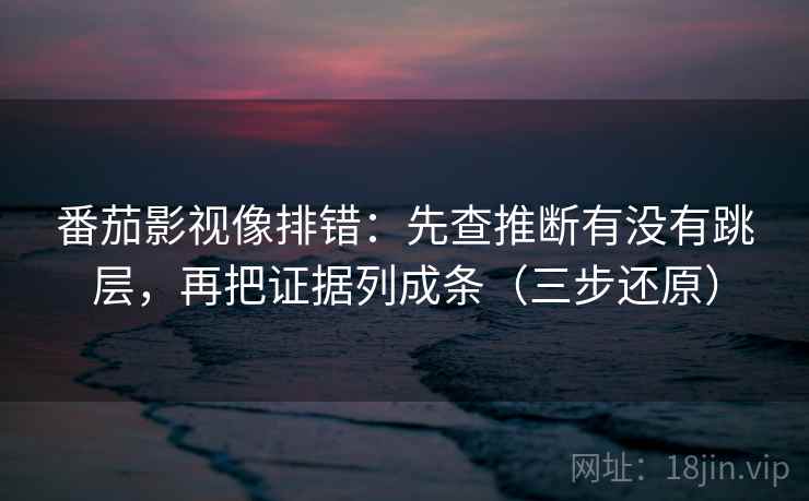 番茄影视像排错：先查推断有没有跳层，再把证据列成条（三步还原）