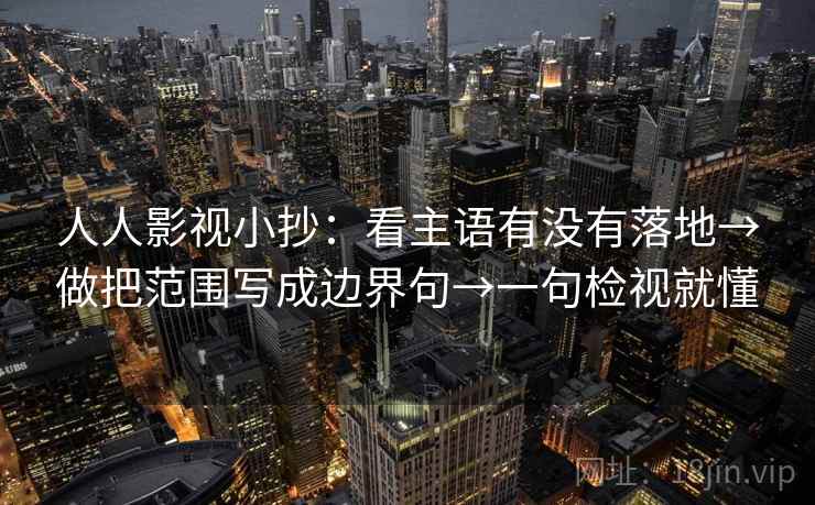 人人影视小抄：看主语有没有落地→做把范围写成边界句→一句检视就懂