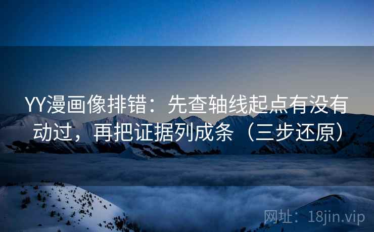 YY漫画像排错：先查轴线起点有没有动过，再把证据列成条（三步还原）