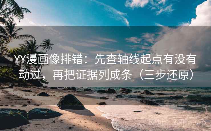 YY漫画像排错：先查轴线起点有没有动过，再把证据列成条（三步还原）