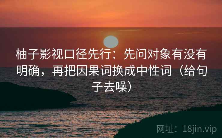 柚子影视口径先行：先问对象有没有明确，再把因果词换成中性词（给句子去噪）