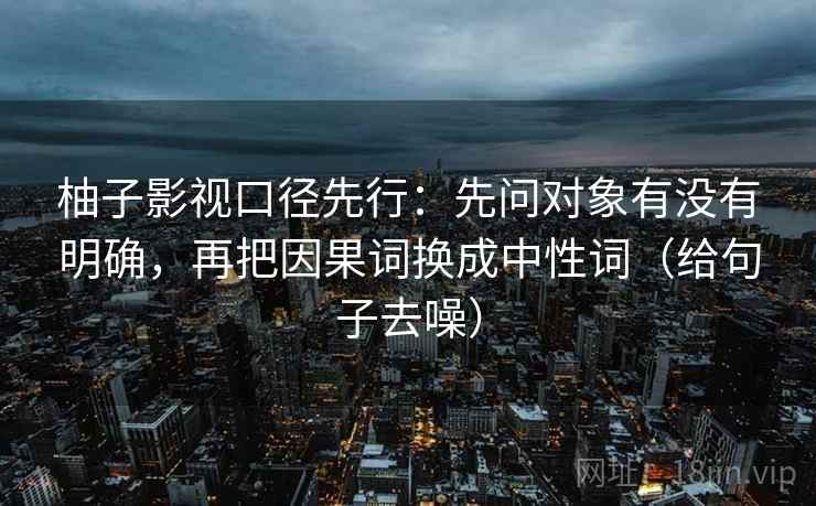 柚子影视口径先行：先问对象有没有明确，再把因果词换成中性词（给句子去噪）