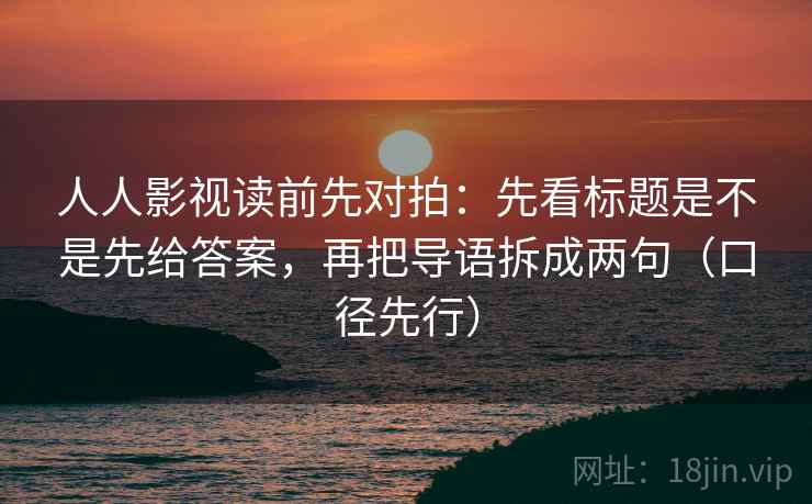 人人影视读前先对拍：先看标题是不是先给答案，再把导语拆成两句（口径先行）