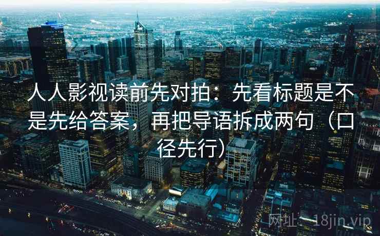 人人影视读前先对拍：先看标题是不是先给答案，再把导语拆成两句（口径先行）