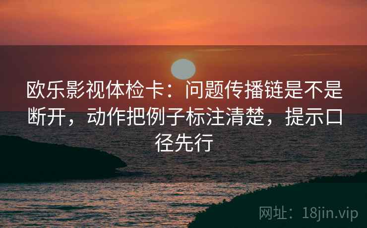 欧乐影视体检卡：问题传播链是不是断开，动作把例子标注清楚，提示口径先行