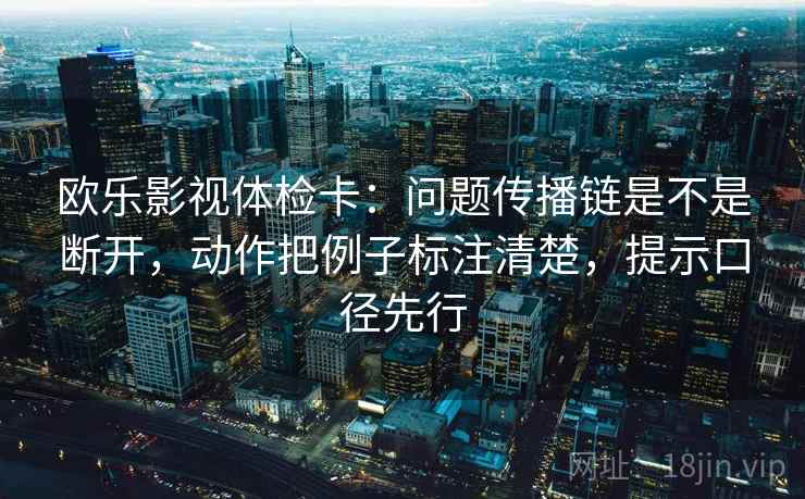 欧乐影视体检卡：问题传播链是不是断开，动作把例子标注清楚，提示口径先行