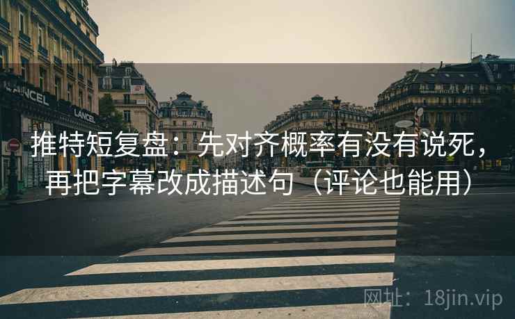 推特短复盘：先对齐概率有没有说死，再把字幕改成描述句（评论也能用）