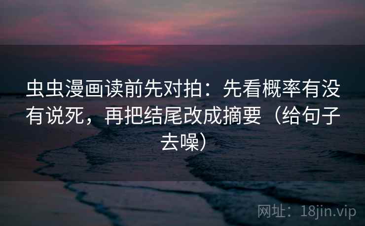 虫虫漫画读前先对拍：先看概率有没有说死，再把结尾改成摘要（给句子去噪）