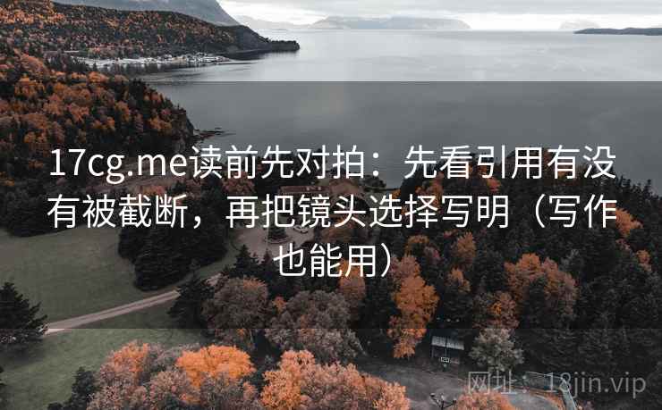 17cg.me读前先对拍：先看引用有没有被截断，再把镜头选择写明（写作也能用）