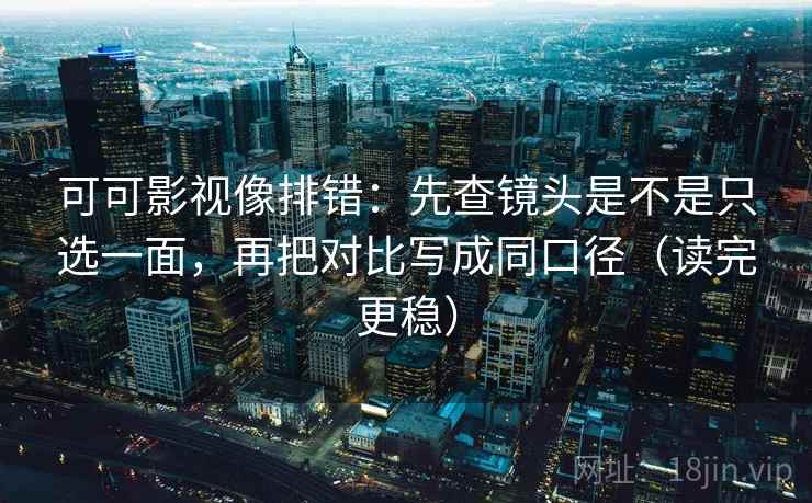 可可影视像排错：先查镜头是不是只选一面，再把对比写成同口径（读完更稳）