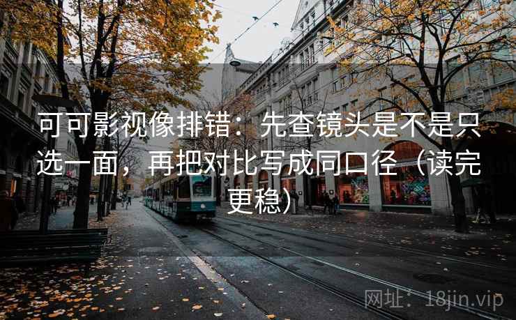 可可影视像排错：先查镜头是不是只选一面，再把对比写成同口径（读完更稳）