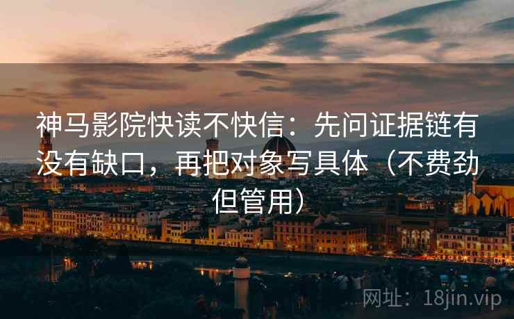 神马影院快读不快信：先问证据链有没有缺口，再把对象写具体（不费劲但管用）