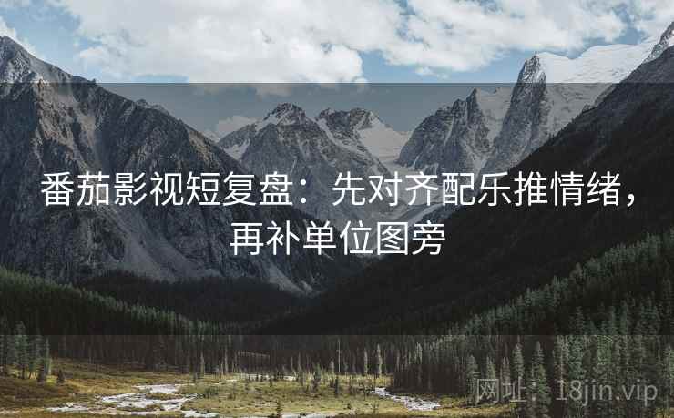 番茄影视短复盘：先对齐配乐推情绪，再补单位图旁
