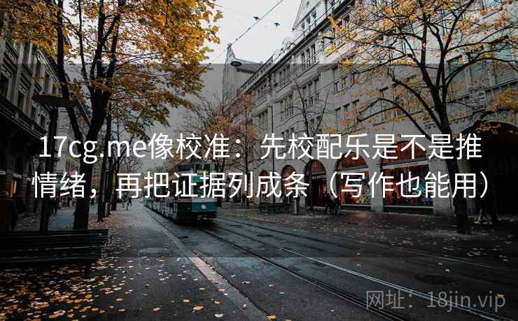 17cg.me像校准：先校配乐是不是推情绪，再把证据列成条（写作也能用）