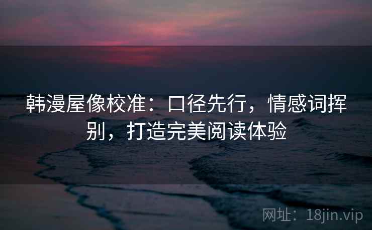 韩漫屋像校准：口径先行，情感词挥别，打造完美阅读体验