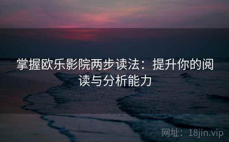 掌握欧乐影院两步读法：提升你的阅读与分析能力