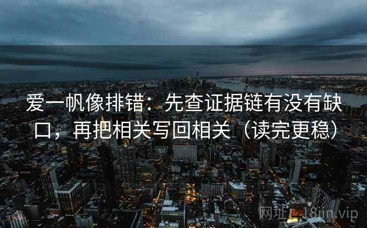 爱一帆像排错：先查证据链有没有缺口，再把相关写回相关（读完更稳）