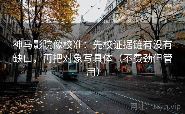 神马影院像校准：先校证据链有没有缺口，再把对象写具体（不费劲但管用）