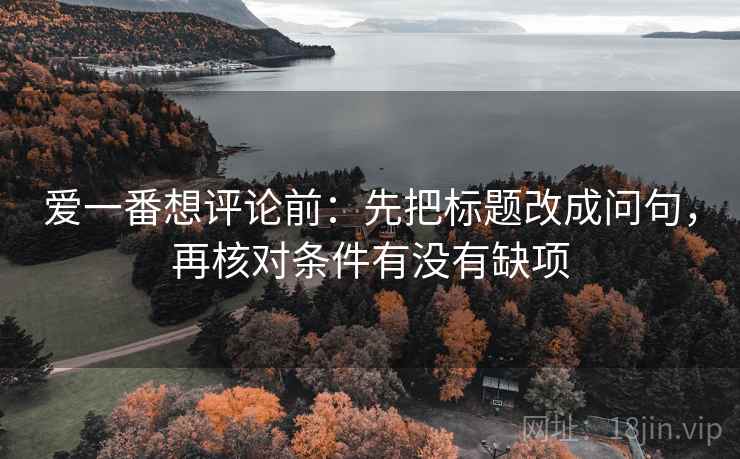 爱一番想评论前：先把标题改成问句，再核对条件有没有缺项