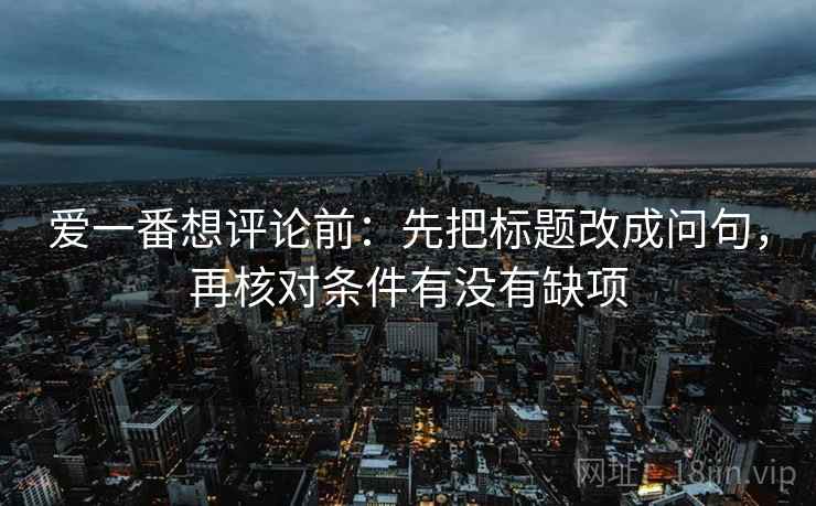 爱一番想评论前：先把标题改成问句，再核对条件有没有缺项