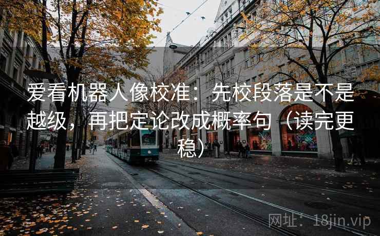 爱看机器人像校准：先校段落是不是越级，再把定论改成概率句（读完更稳）