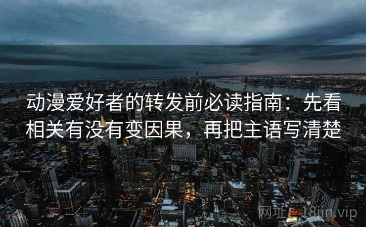 动漫爱好者的转发前必读指南：先看相关有没有变因果，再把主语写清楚
