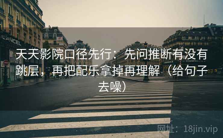 天天影院口径先行：先问推断有没有跳层，再把配乐拿掉再理解（给句子去噪）