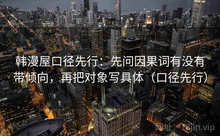 韩漫屋口径先行：先问因果词有没有带倾向，再把对象写具体（口径先行）