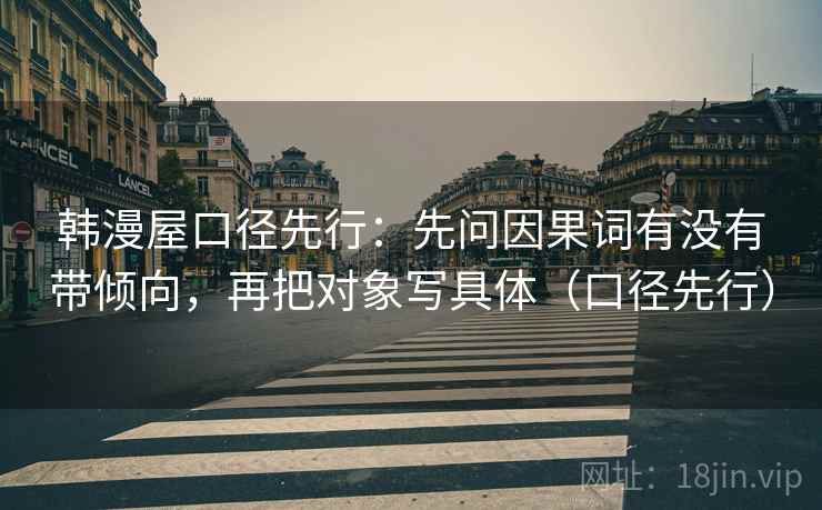 韩漫屋口径先行：先问因果词有没有带倾向，再把对象写具体（口径先行）