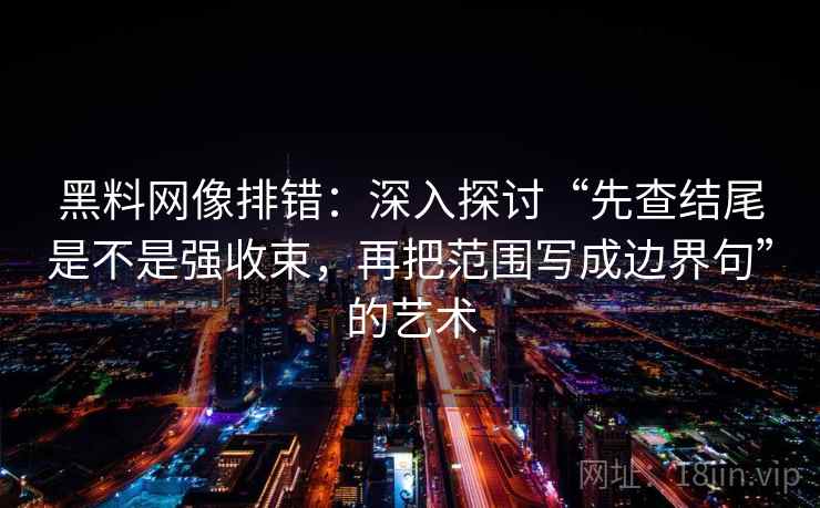 黑料网像排错：深入探讨“先查结尾是不是强收束，再把范围写成边界句”的艺术