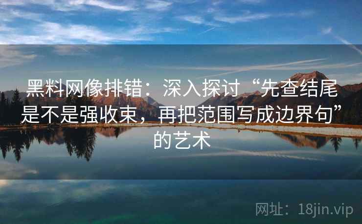 黑料网像排错：深入探讨“先查结尾是不是强收束，再把范围写成边界句”的艺术