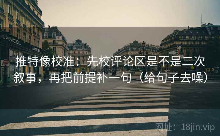 推特像校准：先校评论区是不是二次叙事，再把前提补一句（给句子去噪）