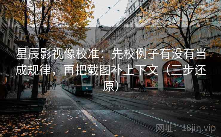 星辰影视像校准：先校例子有没有当成规律，再把截图补上下文（三步还原）