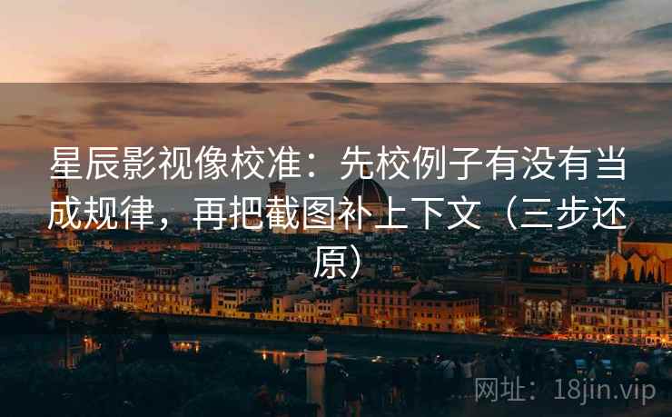 星辰影视像校准：先校例子有没有当成规律，再把截图补上下文（三步还原）