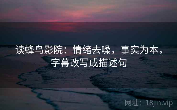 读蜂鸟影院：情绪去噪，事实为本，字幕改写成描述句