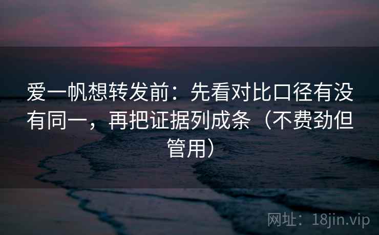 爱一帆想转发前：先看对比口径有没有同一，再把证据列成条（不费劲但管用）