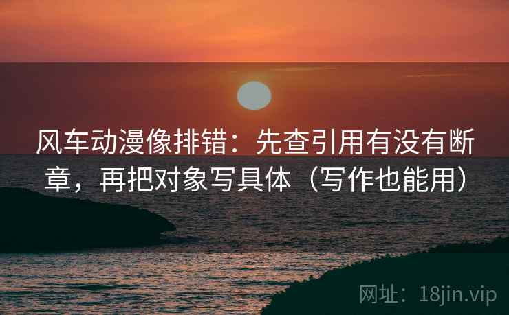 风车动漫像排错：先查引用有没有断章，再把对象写具体（写作也能用）