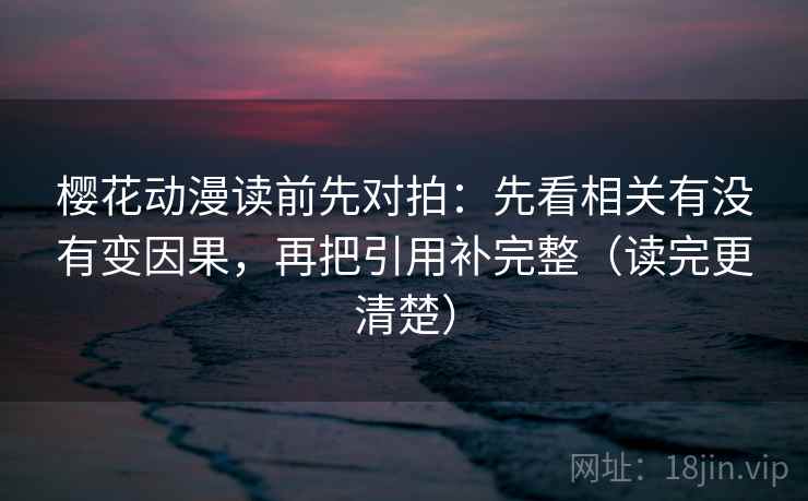 樱花动漫读前先对拍：先看相关有没有变因果，再把引用补完整（读完更清楚）