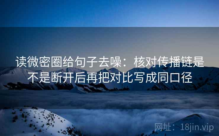 读微密圈给句子去噪：核对传播链是不是断开后再把对比写成同口径