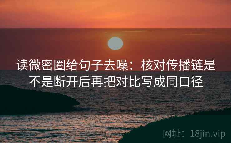 读微密圈给句子去噪：核对传播链是不是断开后再把对比写成同口径