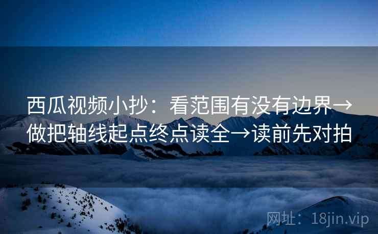 西瓜视频小抄：看范围有没有边界→做把轴线起点终点读全→读前先对拍