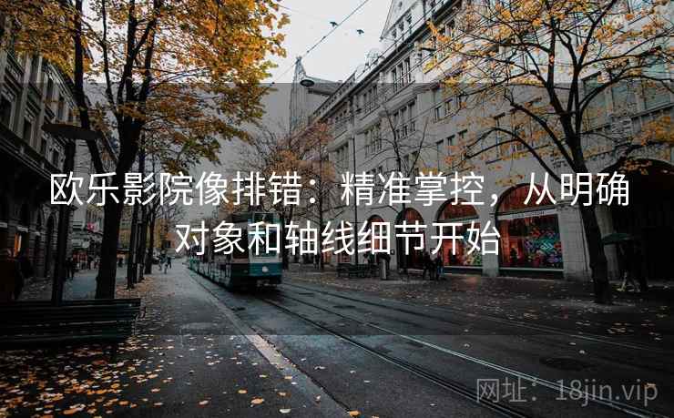 欧乐影院像排错：精准掌控，从明确对象和轴线细节开始