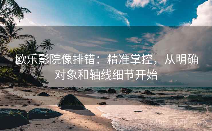 欧乐影院像排错：精准掌控，从明确对象和轴线细节开始