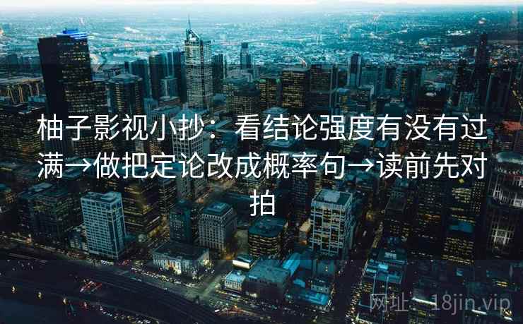 柚子影视小抄：看结论强度有没有过满→做把定论改成概率句→读前先对拍